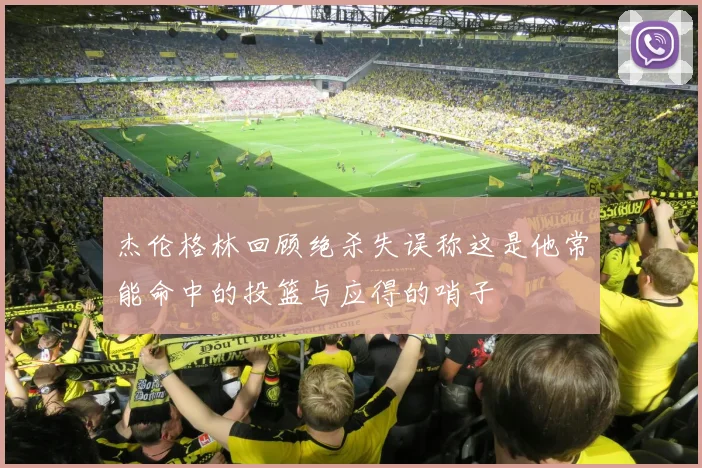 杰伦格林回顾绝杀失误称这是他常能命中的投篮与应得的哨子