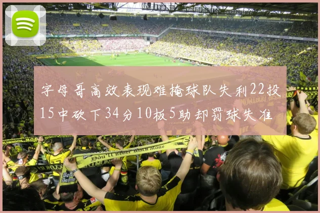 字母哥高效表现难掩球队失利22投15中砍下34分10板5助却罚球失准