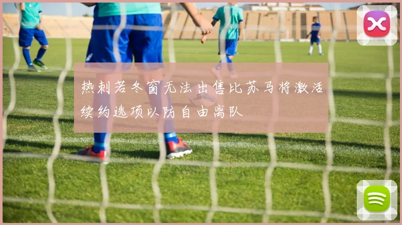 热刺若冬窗无法出售比苏马将激活续约选项以防自由离队