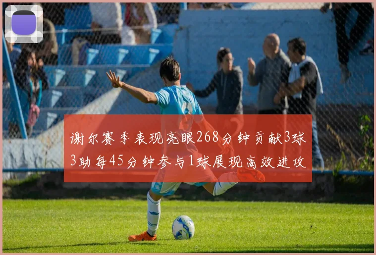 谢尔赛季表现亮眼268分钟贡献3球3助每45分钟参与1球展现高效进攻能力