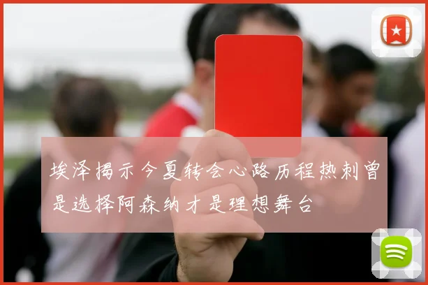 埃泽揭示今夏转会心路历程热刺曾是选择阿森纳才是理想舞台
