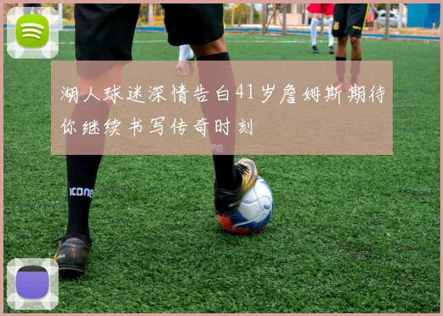湖人球迷深情告白41岁詹姆斯期待你继续书写传奇时刻