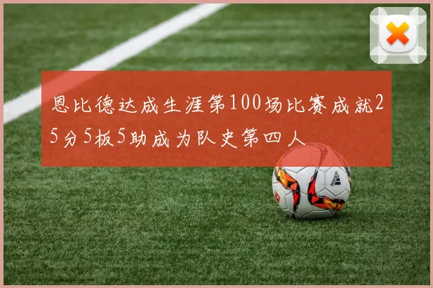恩比德达成生涯第100场比赛成就25分5板5助成为队史第四人