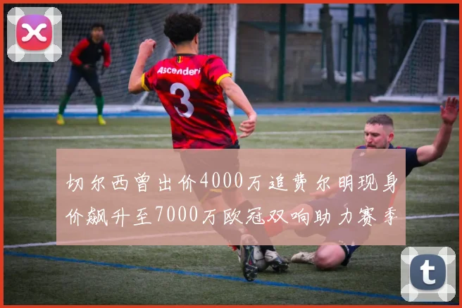 切尔西曾出价4000万追费尔明现身价飙升至7000万欧冠双响助力赛季双10