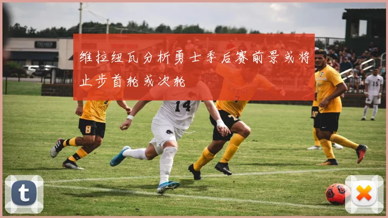 维拉纽瓦分析勇士季后赛前景或将止步首轮或次轮