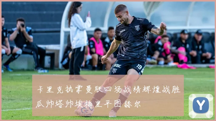 卡里克执掌曼联四场战绩辉煌战胜瓜帅塔帅埃梅里平图赫尔