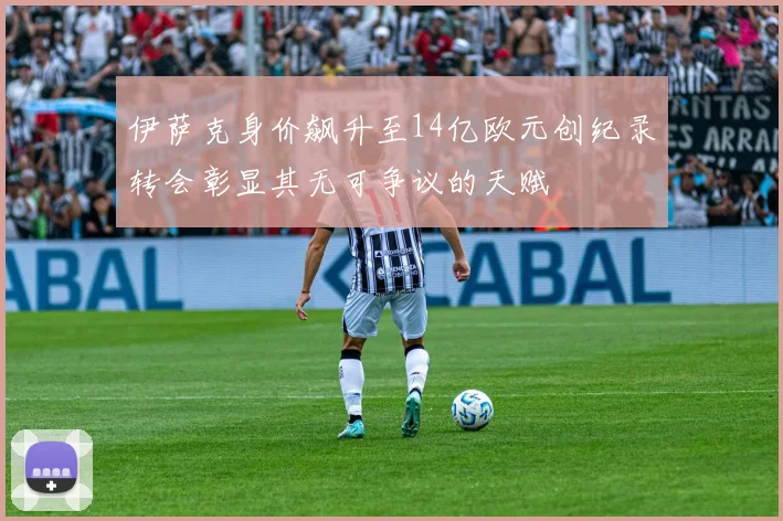 伊萨克身价飙升至14亿欧元创纪录转会彰显其无可争议的天赋