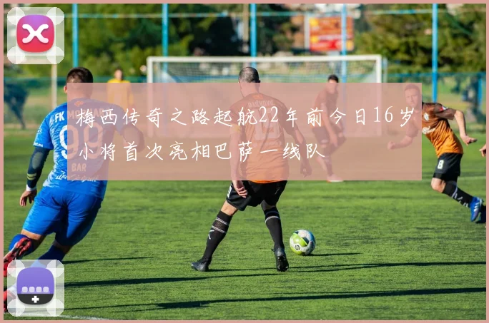 梅西传奇之路起航22年前今日16岁小将首次亮相巴萨一线队