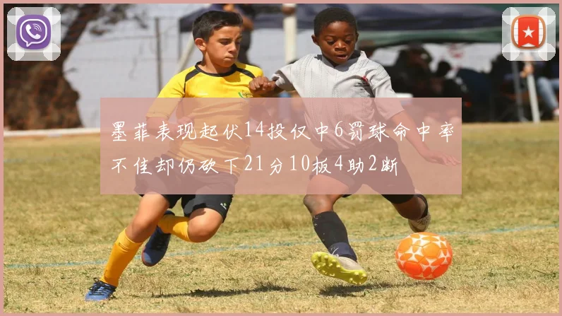墨菲表现起伏14投仅中6罚球命中率不佳却仍砍下21分10板4助2断