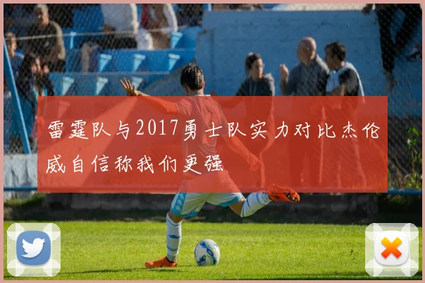雷霆队与2017勇士队实力对比杰伦威自信称我们更强