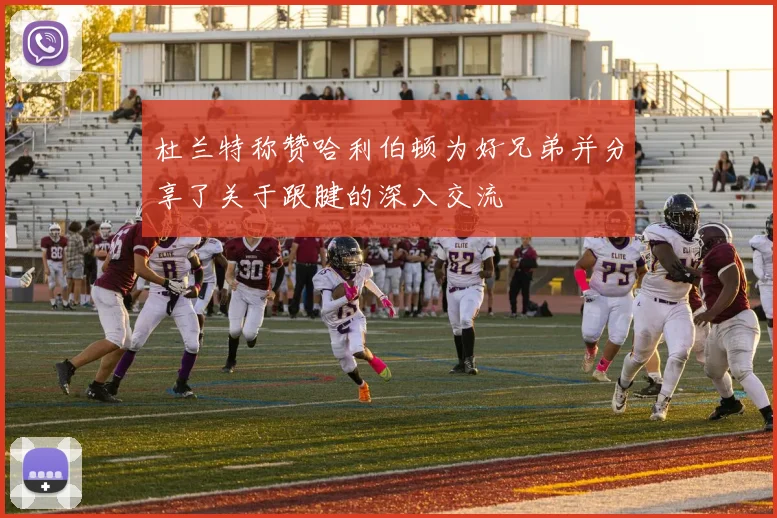 杜兰特称赞哈利伯顿为好兄弟并分享了关于跟腱的深入交流