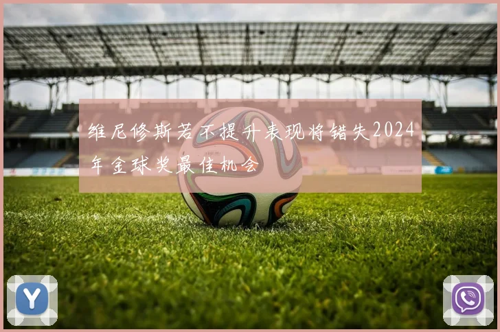 维尼修斯若不提升表现将错失2024年金球奖最佳机会