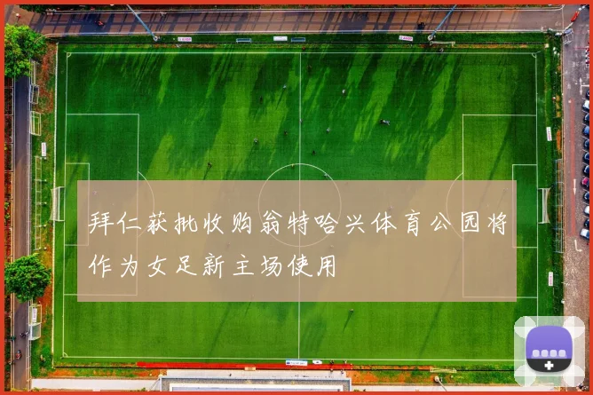 拜仁获批收购翁特哈兴体育公园将作为女足新主场使用