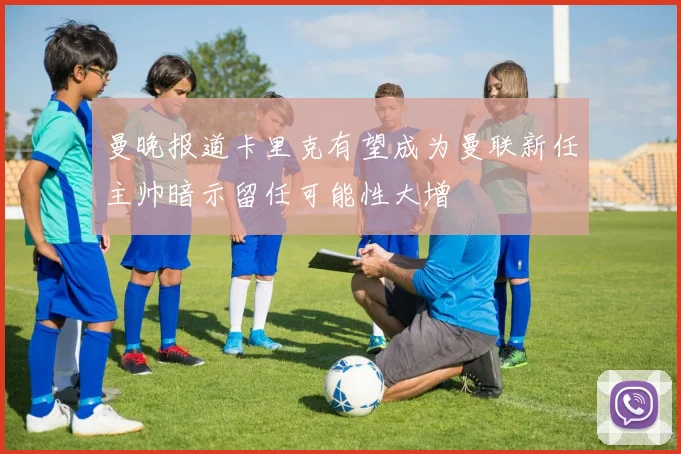曼晚报道卡里克有望成为曼联新任主帅暗示留任可能性大增