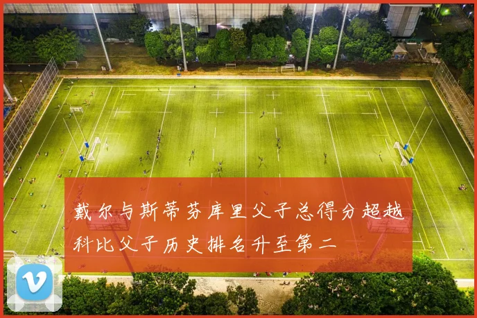 戴尔与斯蒂芬库里父子总得分超越科比父子历史排名升至第二